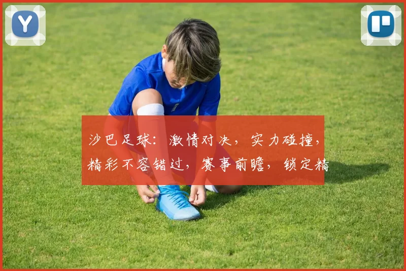 沙巴足球：激情对决，实力碰撞，精彩不容错过，赛事前瞻，锁定精彩瞬间