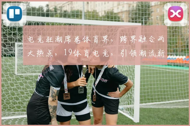 电竞狂潮席卷体育界，跨界融合两大热点，19体育电竞，引领潮流新风尚