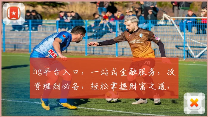 hg平台入口，一站式金融服务，投资理财必备，轻松掌握财富之道，体验高效便捷