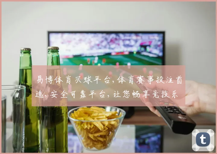 易博体育买球平台,体育赛事投注首选,安全可靠平台,让您畅享竞技乐趣,轻松购球。