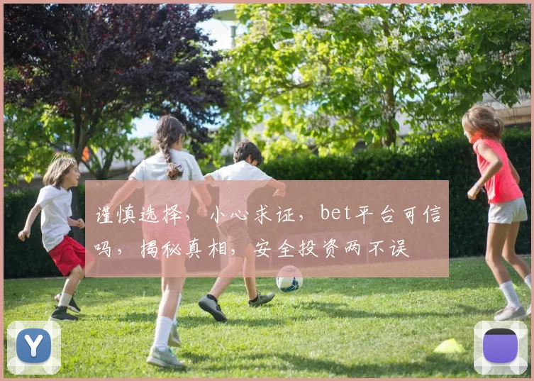 谨慎选择，小心求证，bet平台可信吗，揭秘真相，安全投资两不误