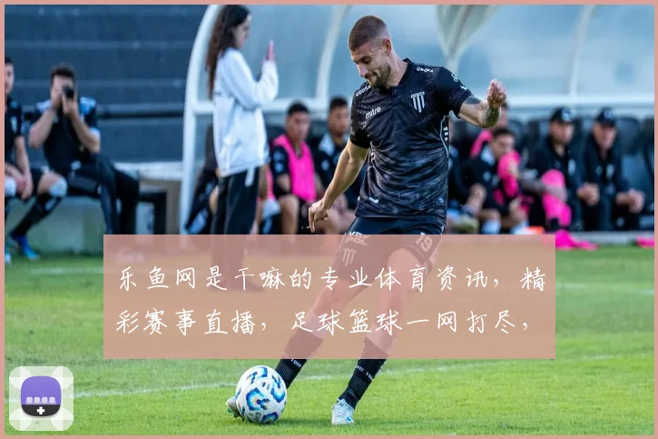 乐鱼网是干嘛的专业体育资讯，精彩赛事直播，足球篮球一网打尽，球迷必备