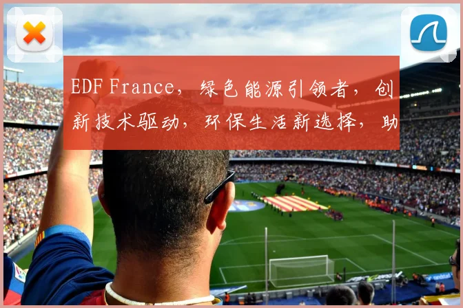 EDF France，绿色能源引领者，创新技术驱动，环保生活新选择，助力可持续发展。