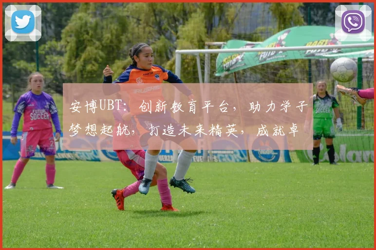 安博UBT：创新教育平台，助力学子梦想起航，打造未来精英，成就卓越人生