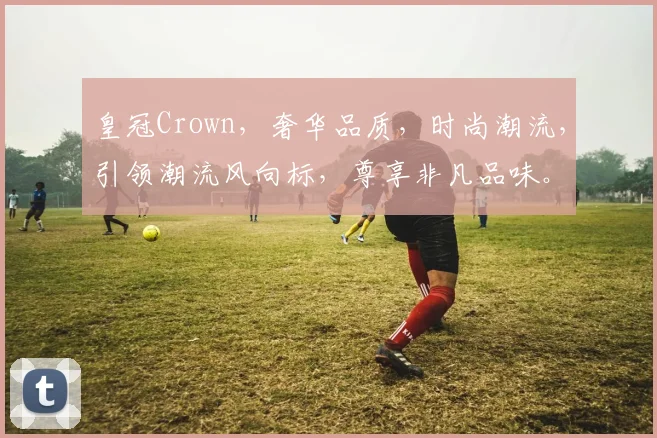 皇冠Crown，奢华品质，时尚潮流，引领潮流风向标，尊享非凡品味。